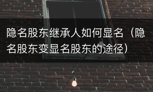 隐名股东继承人如何显名（隐名股东变显名股东的途径）