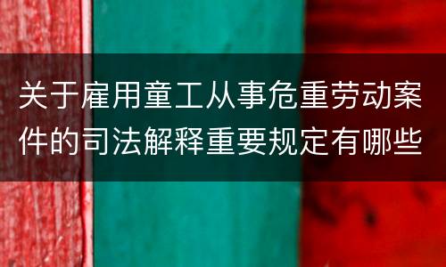 关于雇用童工从事危重劳动案件的司法解释重要规定有哪些