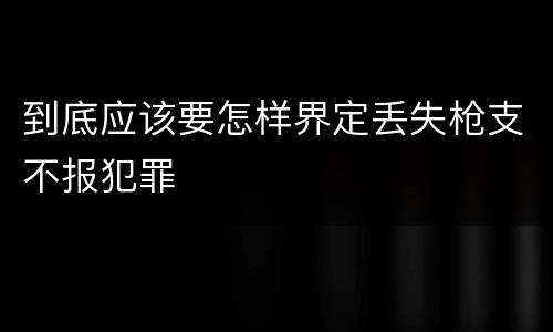 到底应该要怎样界定丢失枪支不报犯罪
