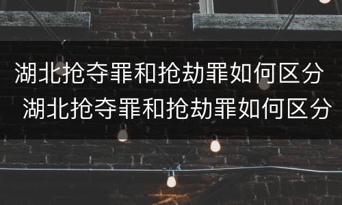 湖北抢夺罪和抢劫罪如何区分 湖北抢夺罪和抢劫罪如何区分判刑