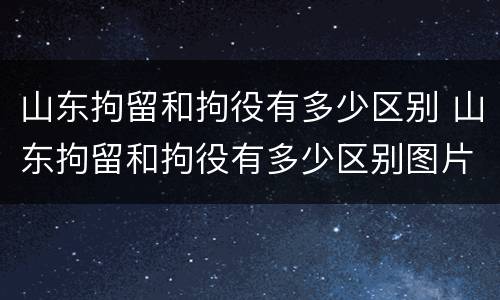 山东拘留和拘役有多少区别 山东拘留和拘役有多少区别图片