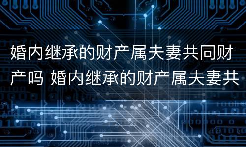 婚内继承的财产属夫妻共同财产吗 婚内继承的财产属夫妻共同财产吗合法吗