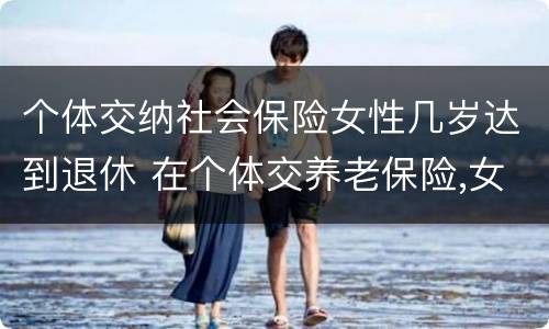 个体交纳社会保险女性几岁达到退休 在个体交养老保险,女的多大岁数可以退休