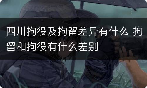 四川拘役及拘留差异有什么 拘留和拘役有什么差别