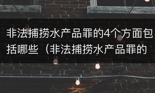非法捕捞水产品罪的4个方面包括哪些（非法捕捞水产品罪的4个方面包括哪些行为）