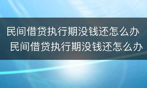 民间借贷执行期没钱还怎么办 民间借贷执行期没钱还怎么办呢