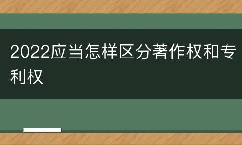 2022应当怎样区分著作权和专利权