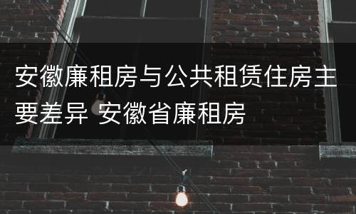 安徽廉租房与公共租赁住房主要差异 安徽省廉租房