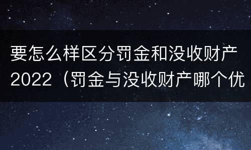 要怎么样区分罚金和没收财产2022（罚金与没收财产哪个优先）