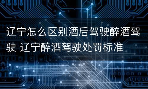辽宁怎么区别酒后驾驶醉酒驾驶 辽宁醉酒驾驶处罚标准