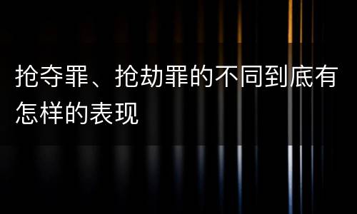 抢夺罪、抢劫罪的不同到底有怎样的表现