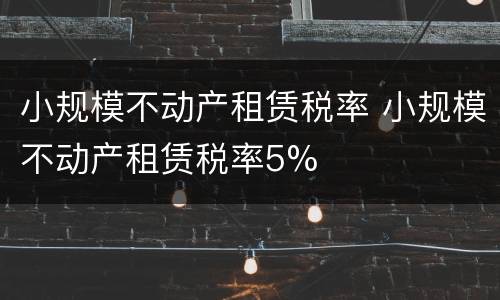 小规模不动产租赁税率 小规模不动产租赁税率5%