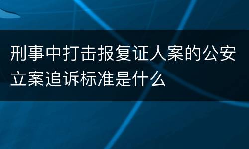 刑事中打击报复证人案的公安立案追诉标准是什么