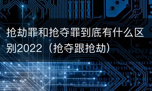 抢劫罪和抢夺罪到底有什么区别2022（抢夺跟抢劫）