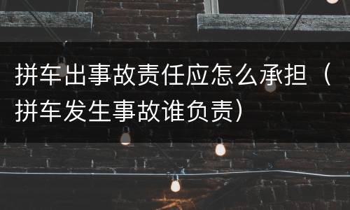 拼车出事故责任应怎么承担（拼车发生事故谁负责）