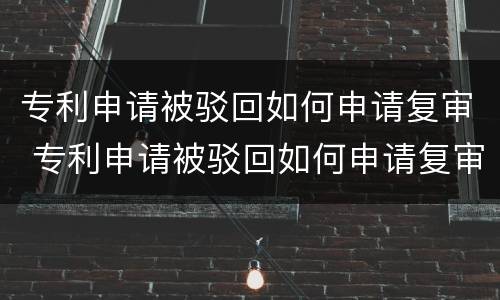 专利申请被驳回如何申请复审 专利申请被驳回如何申请复审,复审的结果是什么?