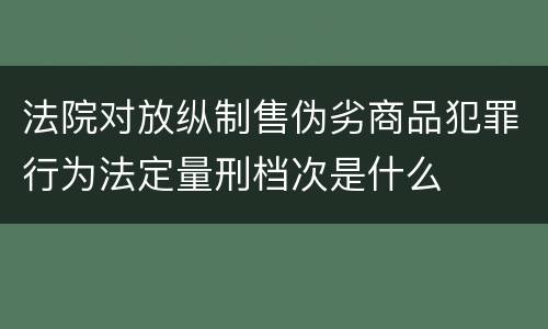 法院对放纵制售伪劣商品犯罪行为法定量刑档次是什么
