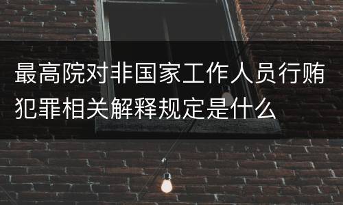 最高院对非国家工作人员行贿犯罪相关解释规定是什么