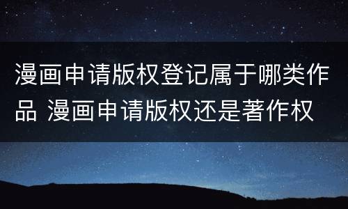漫画申请版权登记属于哪类作品 漫画申请版权还是著作权