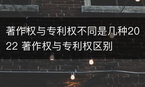 著作权与专利权不同是几种2022 著作权与专利权区别