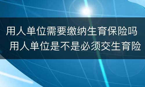 用人单位需要缴纳生育保险吗 用人单位是不是必须交生育险