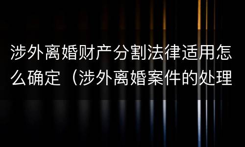 涉外离婚财产分割法律适用怎么确定（涉外离婚案件的处理原则）