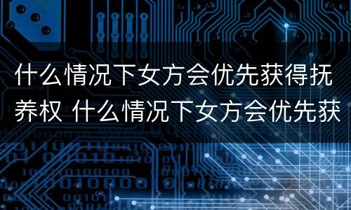 什么情况下女方会优先获得抚养权 什么情况下女方会优先获得抚养权呢