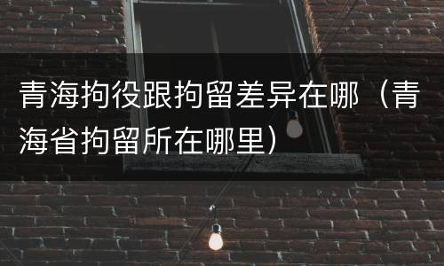青海拘役跟拘留差异在哪（青海省拘留所在哪里）