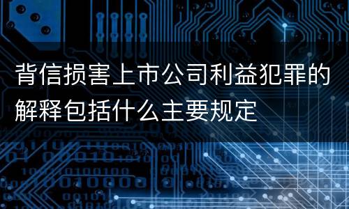 背信损害上市公司利益犯罪的解释包括什么主要规定