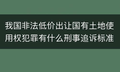 我国非法低价出让国有土地使用权犯罪有什么刑事追诉标准