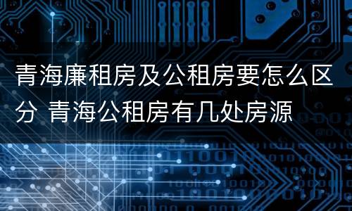 青海廉租房及公租房要怎么区分 青海公租房有几处房源