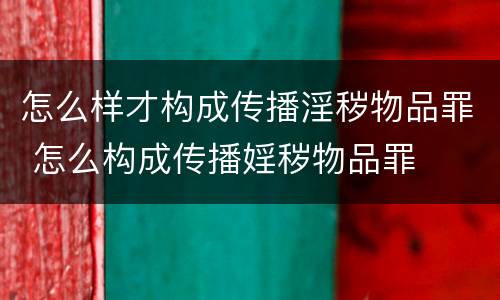 怎么样才构成传播淫秽物品罪 怎么构成传播婬秽物品罪