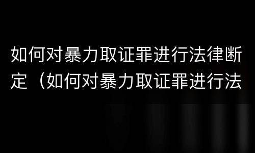 如何对暴力取证罪进行法律断定（如何对暴力取证罪进行法律断定呢）