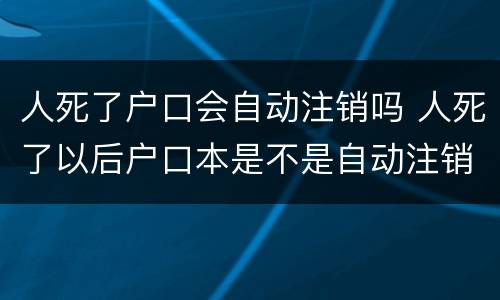 人死了户口会自动注销吗 人死了以后户口本是不是自动注销