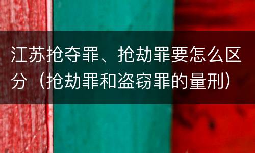 江苏抢夺罪、抢劫罪要怎么区分（抢劫罪和盗窃罪的量刑）