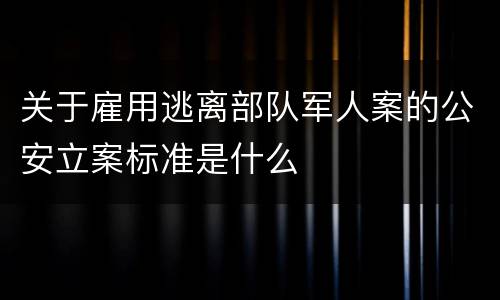 关于雇用逃离部队军人案的公安立案标准是什么