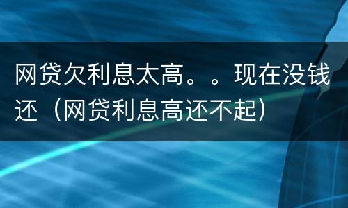 网贷欠利息太高。。现在没钱还（网贷利息高还不起）