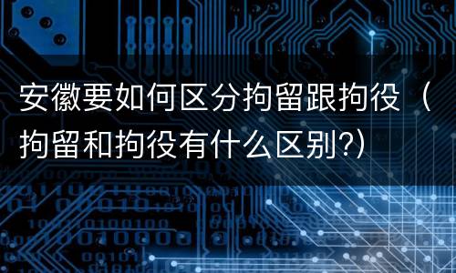 安徽要如何区分拘留跟拘役（拘留和拘役有什么区别?）
