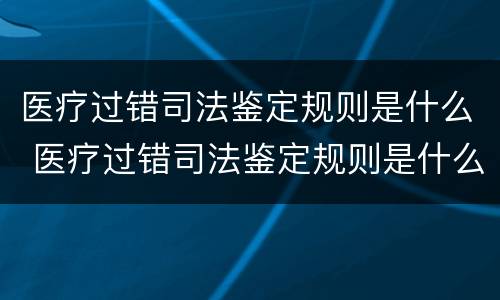 医疗过错司法鉴定规则是什么 医疗过错司法鉴定规则是什么意思