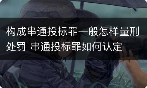 构成串通投标罪一般怎样量刑处罚 串通投标罪如何认定