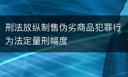 刑法放纵制售伪劣商品犯罪行为法定量刑幅度