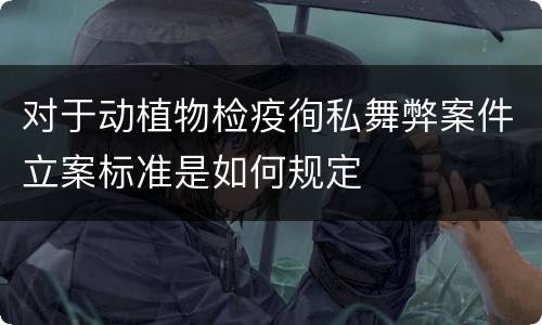 对于动植物检疫徇私舞弊案件立案标准是如何规定