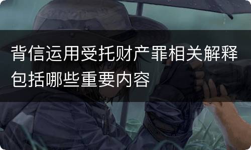 背信运用受托财产罪相关解释包括哪些重要内容