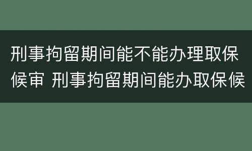 刑事拘留期间能不能办理取保候审 刑事拘留期间能办取保候审吗