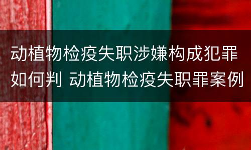 动植物检疫失职涉嫌构成犯罪如何判 动植物检疫失职罪案例