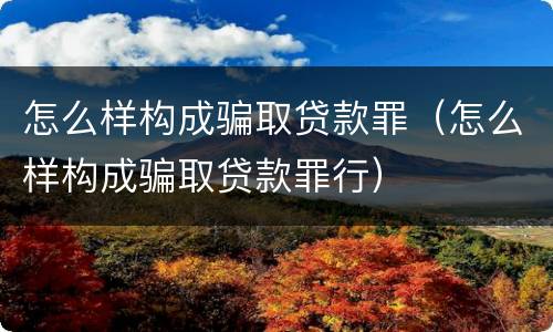 怎么样构成骗取贷款罪（怎么样构成骗取贷款罪行）