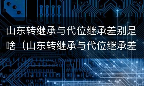 山东转继承与代位继承差别是啥（山东转继承与代位继承差别是啥呢）