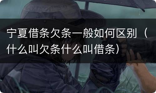 宁夏借条欠条一般如何区别（什么叫欠条什么叫借条）
