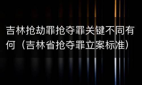 吉林抢劫罪抢夺罪关键不同有何（吉林省抢夺罪立案标准）