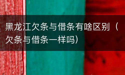 黑龙江欠条与借条有啥区别（欠条与借条一样吗）